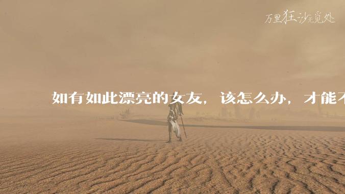如有如此漂亮的女友,该怎么办,才能不弄丢?