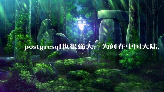 postgresql也很强大,为何在中国大陆,mysql成为主流,postgresql屈居二线呢?