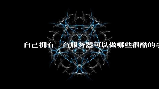 自己拥有一台服务器可以做哪些很酷的事情?