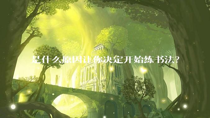 是什么原因让你决定开始练书法?