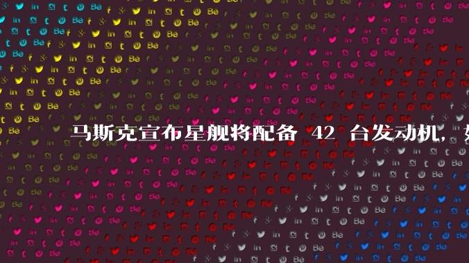 马斯克宣布星舰将配备 42 台发动机,如何评价这一设计?