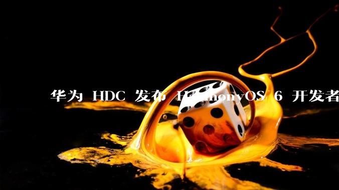 华为 HDC 发布 HarmonyOS 6 开发者 beta 版对应用开发者和鸿蒙生态有哪些影响?