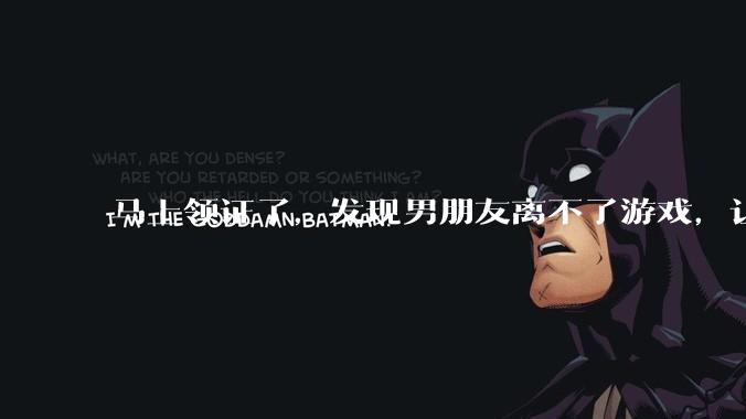 马上领证了,发现男朋友离不了游戏,让他少打游戏他会非常生气,正常吗?