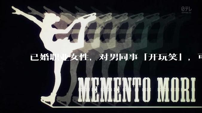 已婚职业女性,对男同事「开玩笑」,可以有多出格?