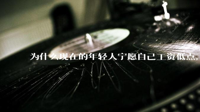 为什么现在的年轻人宁愿自己工资低点,也要过得舒服、不那么累?