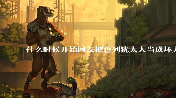 什么时候开始网友把色列犹太人当成坏人?