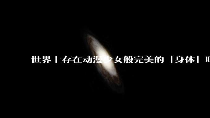 世界上存在动漫少女般完美的「身体」吗?