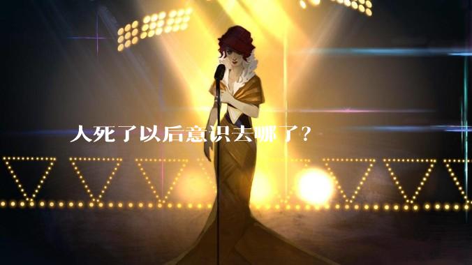 人死了以后意识去哪了?