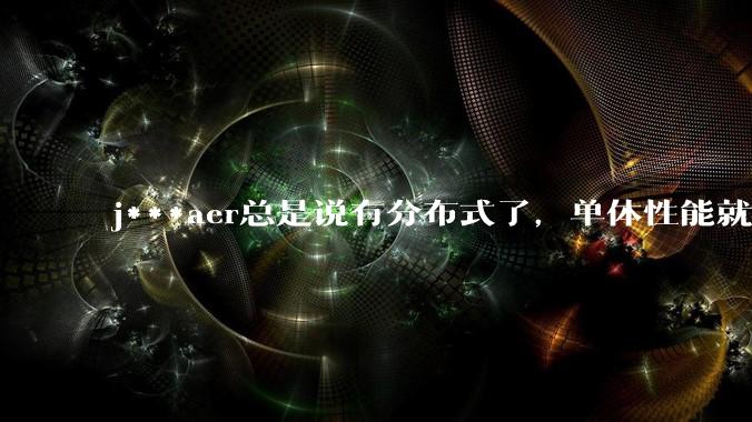 j***aer总是说有分布式了,单体性能就不重要了,这种说法对吗?