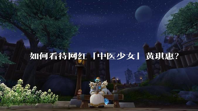 如何看待网红「中医少女」黄琪惠?