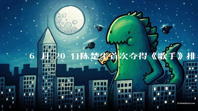 6 月 20 日陈楚生首次夺得《歌手》排名第一名,这个结果背后的标准和机制是什么?
