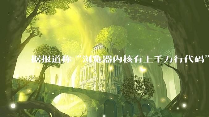 据报道称“浏览器内核有上千万行代码”,浏览器内核真的很复杂吗?