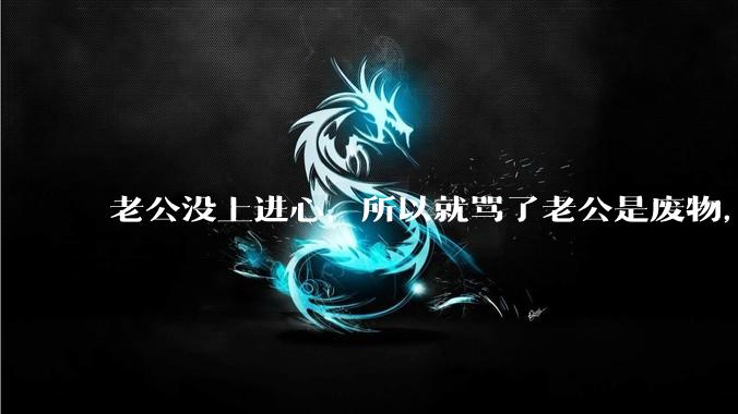 老公没上进心,所以就骂了老公是废物,窝囊废,他很生气。怎么办?