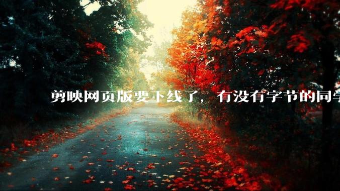 剪映网页版要下线了,有没有字节的同学来说下是为啥啊?