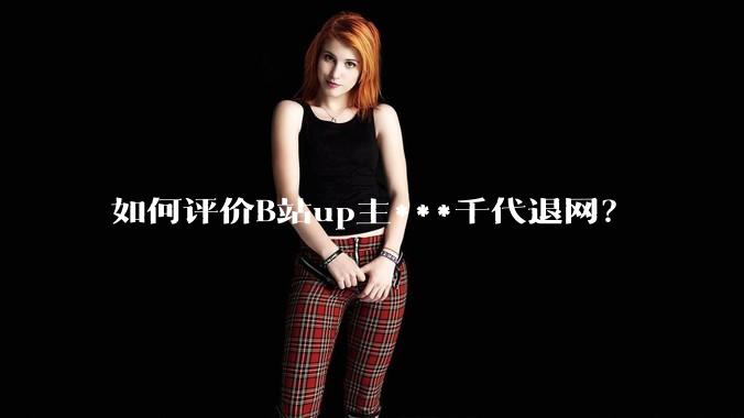 如何评价B站up主***千代退网?