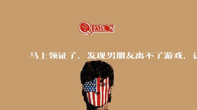 马上领证了,发现男朋友离不了游戏,让他少打游戏他会非常生气,正常吗?