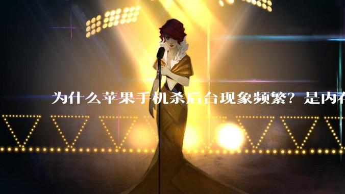 为什么苹果手机杀后台现象频繁?是内存不够、后台管理严格还是其他原因呢?