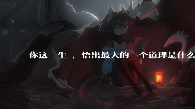 你这一生 ,悟出最大的一个道理是什么 ?