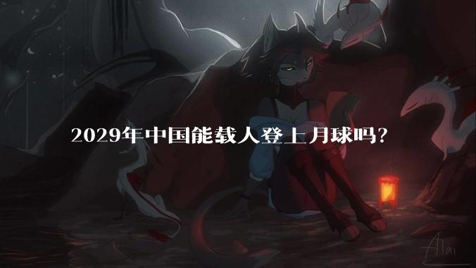 2029年中国能载人登上月球吗?