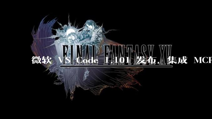 微软 VS Code 1.101 发布,集成 MCP 协议,这对用户体验有哪些改变?