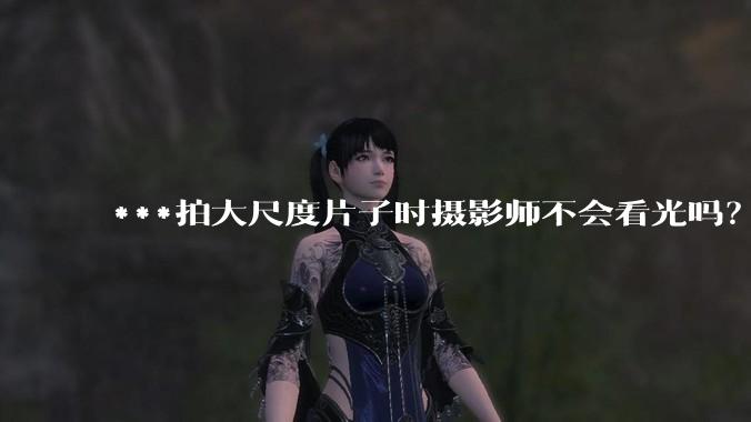 ***拍大尺度片子时摄影师不会看光吗?