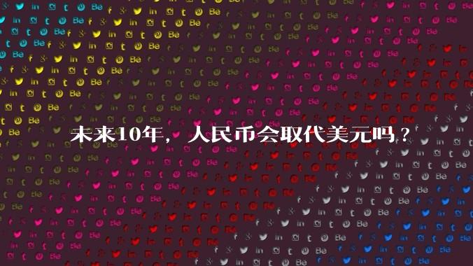 未来10年,人民币会取代美元吗?
