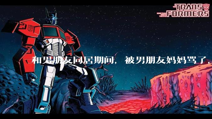 和男朋友同居期间,被男朋友妈妈骂了,要怎么办呢?后续要如何相处呢?