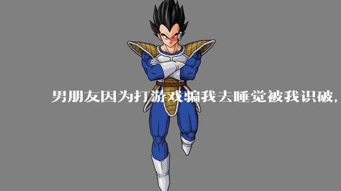 男朋友因为打游戏骗我去睡觉被我识破,然后我提了分手,他同意了,问问男孩子们他怎么想的?