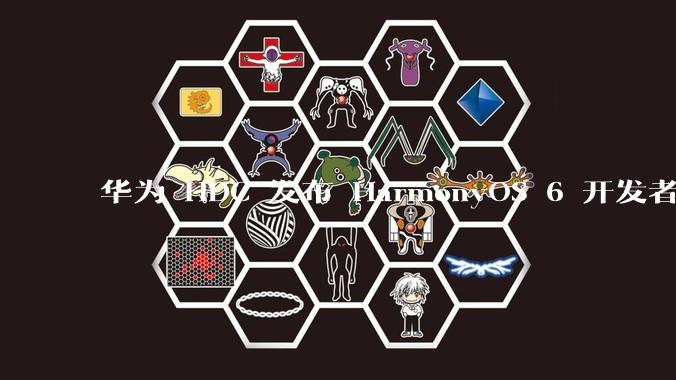 华为 HDC 发布 HarmonyOS 6 开发者 beta 版对应用开发者和鸿蒙生态有哪些影响?