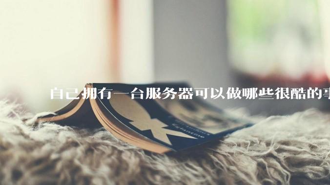 自己拥有一台服务器可以做哪些很酷的事情?
