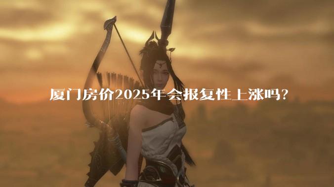 厦门房价2025年会报复性上涨吗?