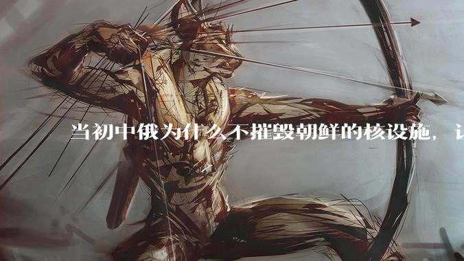 当初中俄为什么不摧毁朝鲜的核设施,让朝鲜拥有了自己的核武器?