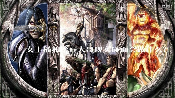 女主播和榜一大哥现实碰面会做什么?
