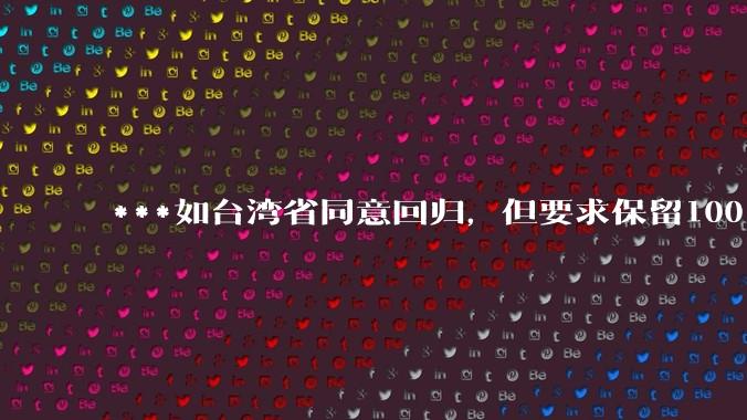 ***如台湾省同意回归,但要求保留100%的治权财权人事权、90%的军权和20%的外交权,可行吗?