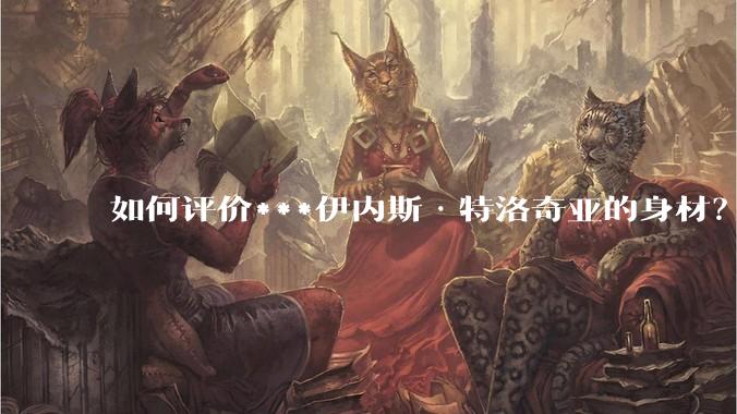 如何评价***伊内斯·特洛奇亚的身材?