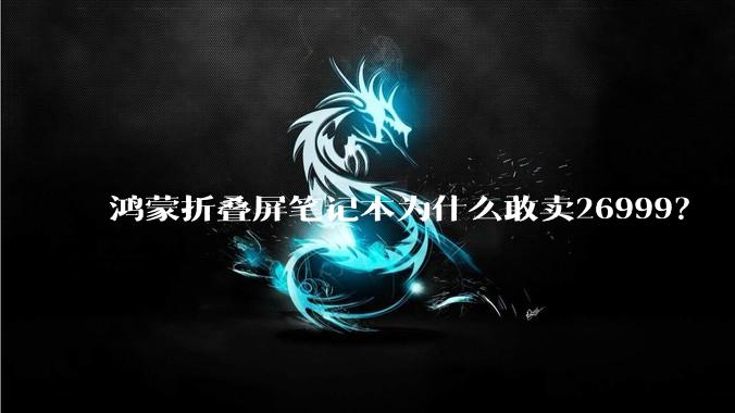 鸿蒙折叠屏笔记本为什么敢卖26999?