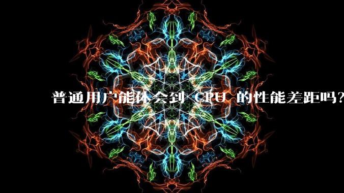 普通用户能体会到 CPU 的性能差距吗?