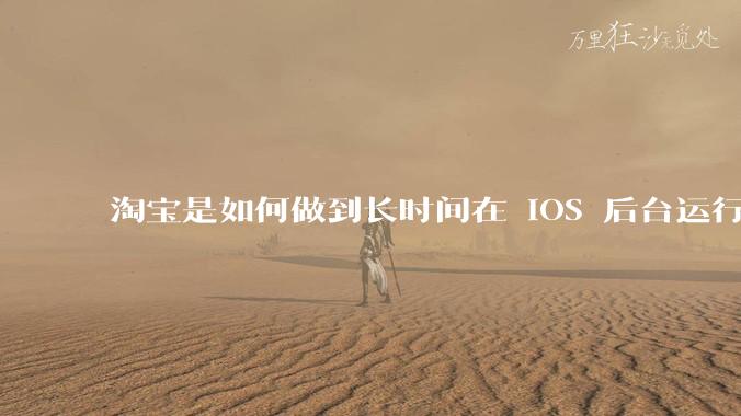 淘宝是如何做到长时间在 iOS 后台运行的?