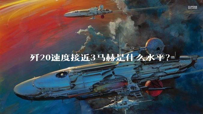歼20速度接近3马赫是什么水平?