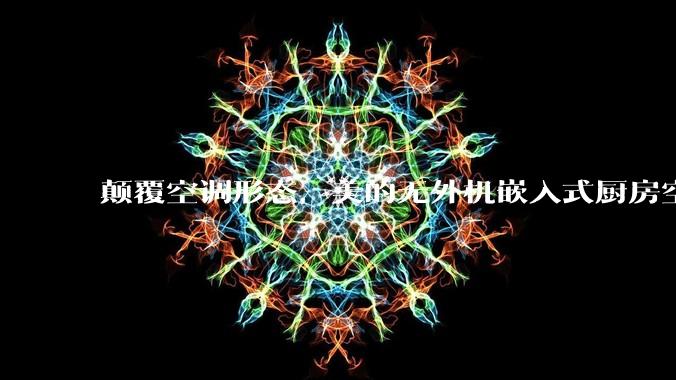 颠覆空调形态,美的无外机嵌入式厨房空调新品是黑科技还是噱头?