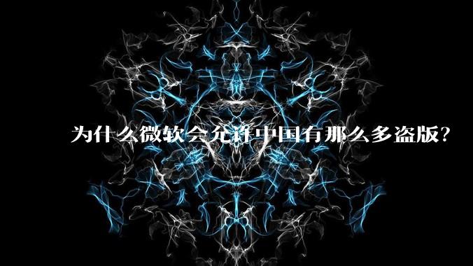 为什么微软会允许中国有那么多盗版?
