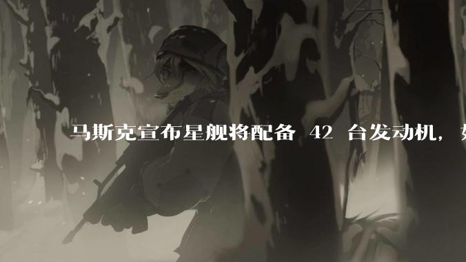 马斯克宣布星舰将配备 42 台发动机,如何评价这一设计?