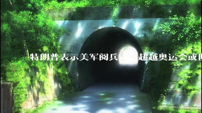 特朗普表示美军阅兵式将超越奥运会或世界杯,这背后的意义和成本如何评估?