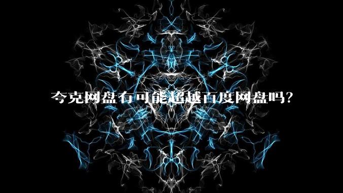 夸克网盘有可能超越百度网盘吗?