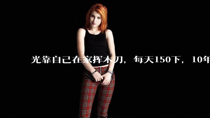 光靠自己在家挥木刀,每天150下,10年后能成为剑术高手吗?