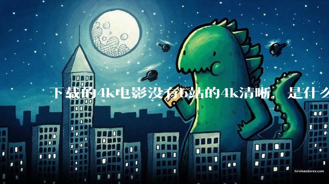 下载的4k电影没有b站的4k清晰,是什么情况啊?