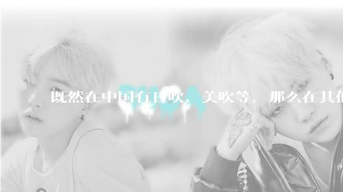 既然在中国有日吹、美吹等,那么在其他国家有没有“中吹”?