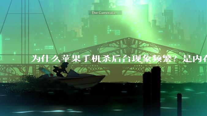 为什么苹果手机杀后台现象频繁?是内存不够、后台管理严格还是其他原因呢?