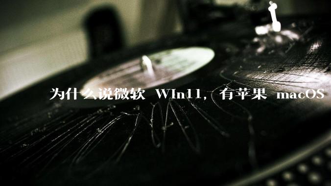 为什么说微软 Win11,有苹果 macOS 的感觉?