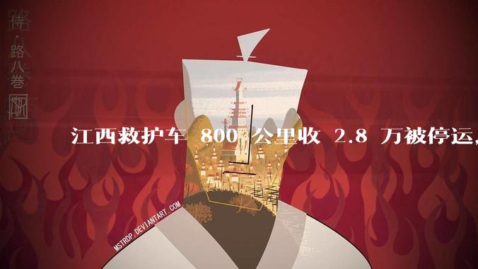 江西救护车 800 公里收 2.8 万被停运,该***中还有哪些疑点?这个收费贵不贵?